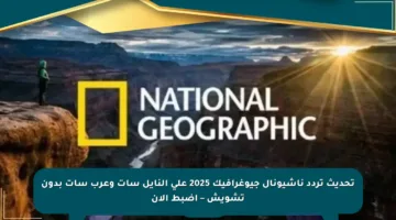تحديث تردد ناشيونال جيوغرافيك 2025 على النايل سات وعرب سات بدون تشويش – اضبط الآن